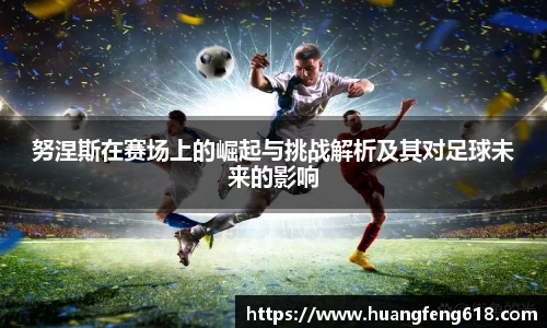 努涅斯在赛场上的崛起与挑战解析及其对足球未来的影响