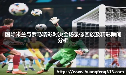 xc体育国际米兰与罗马精彩对决全场录像回放及精彩瞬间分析